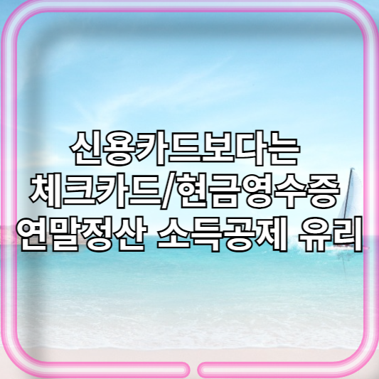 신용카드보다는 체크카드/현금영수증 연말정산 소득공제 유리