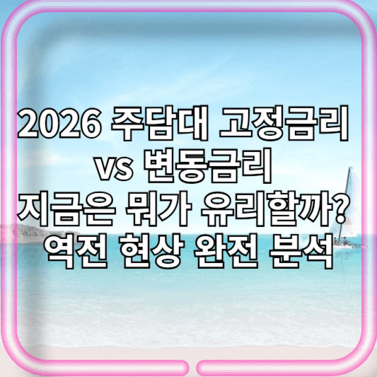 2026 주담대 고정금리 vs 변동금리 – 지금은 뭐가 유리할까? 역전 현상 완전 분석