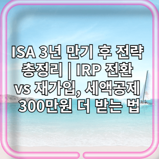 ISA 만기후 전략 총정리 3년 | IRP 전환 vs 재가입, 세액