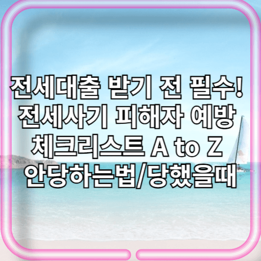 전세대출 받기 전 필수! 전세사기 피해자 예방 체크리스트 A to Z 보증금피해/안당하는법/당했을때