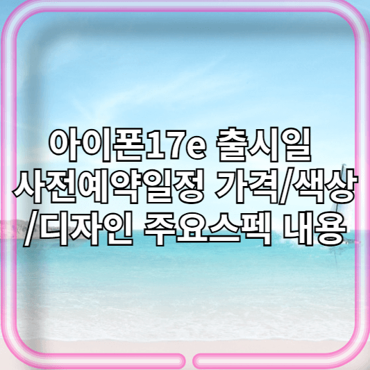 아이폰17e 출시일 사전예약일정 가격/색상/디자인 주요스펙 내용