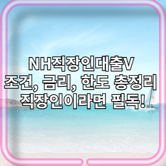 [2026 최신] NH직장인대출V 조건, 금리, 한도 총정리: 직장인이라면 필독!