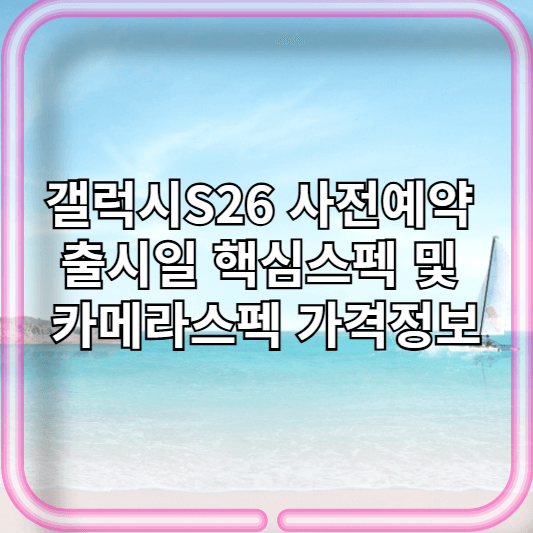 갤럭시S26 사전예약 출시일 핵심스펙 및 카메라스펙 가격정보