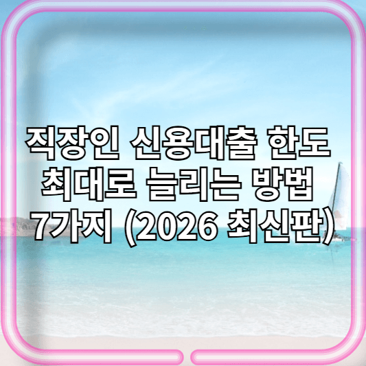 직장인 신용대출 한도 최대로 늘리는 방법 7가지 (2026 최신판)
