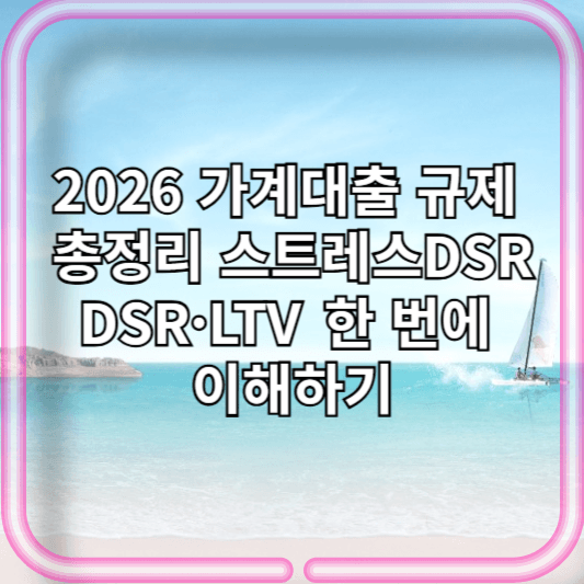 2026 가계대출 규제 총정리: 스트레스DSR·DSR·LTV 한 번에 이해하기