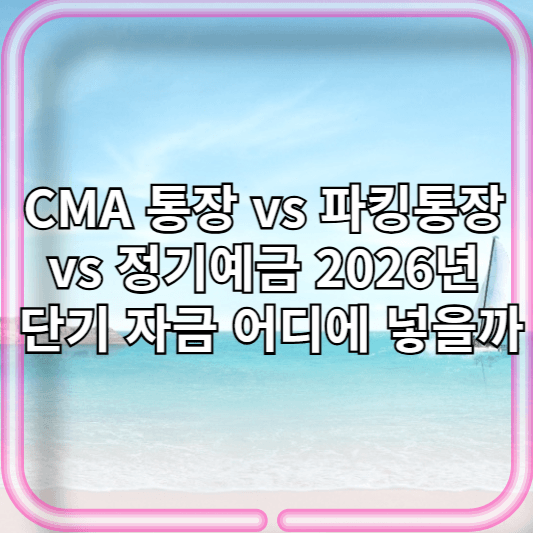 CMA 통장 vs 파킹통장 vs 정기예금｜2026년 단기 자금 어디에 넣을까